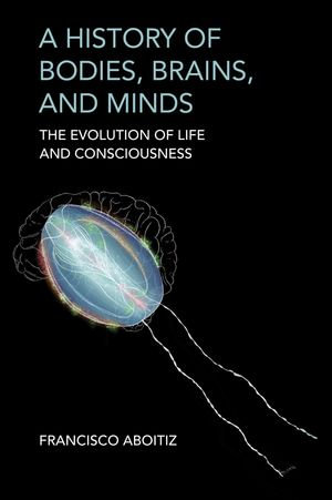 A History of Bodies, Brains, and Minds : The Evolution of Life and Consciousness - Francisco Aboitiz