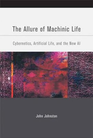 The Allure of Machinic Life : Cybernetics, Artificial Life, and the New AI - John Johnston