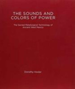 The Sounds and Colors of Power : The Sacred Metallurgical Technology of Ancient West Mexico - Dorothy Hosler