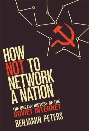 How Not to Network a Nation : The Uneasy History of the Soviet Internet - Benjamin Peters