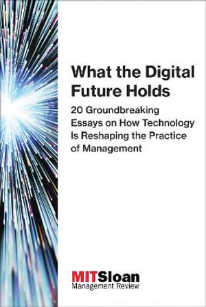 What the Digital Future Holds : 20 Groundbreaking Essays on How Technology Is Reshaping the Practice of Management - Review Mit