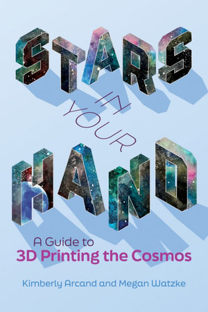 Stars in Your Hand : A Guide to 3D Printing the Cosmos - Megan Watzke