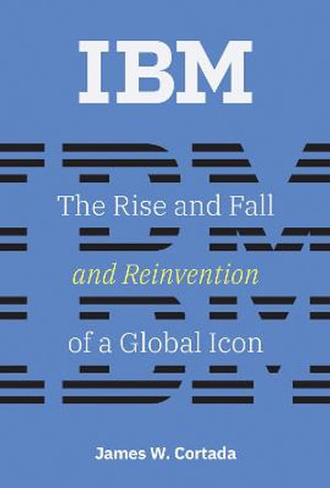 IBM : The Rise and Fall and Reinvention of a Global Icon - James W. Cortada