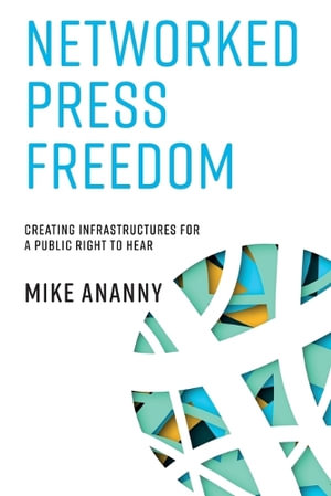 Networked Press Freedom : Creating Infrastructures for a Public Right to Hear - Mike Ananny