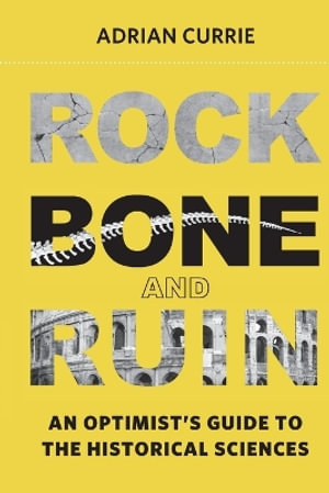 Rock, Bone, and Ruin : An Optimist's Guide to the Historical Sciences - Adrian Currie