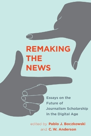 Remaking the News : Essays on the Future of Journalism Scholarship in the Digital Age - Pablo J. Boczkowski