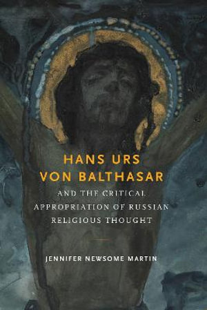 Hans Urs von Balthasar and the Critical Appropriation of Russian Religious Thought - Jennifer Newsome Martin