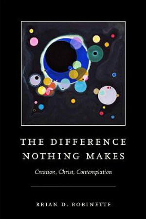 The Difference Nothing Makes : Creation, Christ, Contemplation - Brian D. Robinette