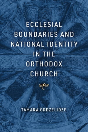 Ecclesial Boundaries and National Identity in the Orthodox Church - Tamara Grdzelidze