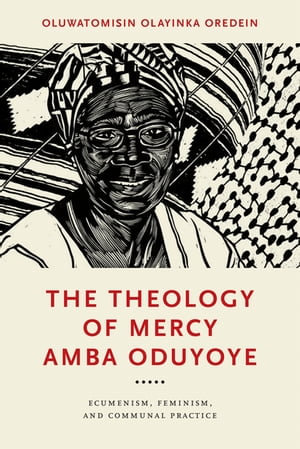 The Theology of Mercy Amba Oduyoye : Ecumenism, Feminism, and Communal Practice - Oluwatomisin Olayinka Oredein