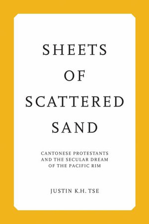 Sheets of Scattered Sand : Cantonese Protestants and the Secular Dream of the Pacific Rim - Justin K. H. Tse