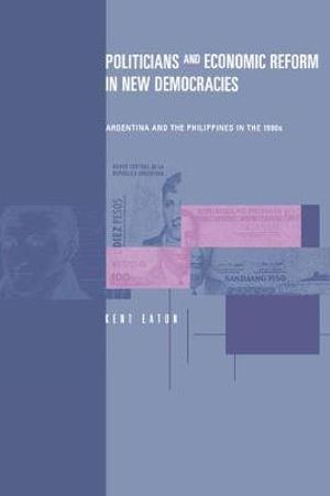 Politicians and Economic Reform in New Democracies : Argentina and the Philippines in the 1990s - Kent Eaton