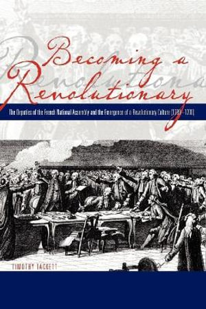 Becoming a Revolutionary : The Deputies of the French National Assembly and the Emergence of a Revolutionary Culture (1789-1790) - Timothy Tackett