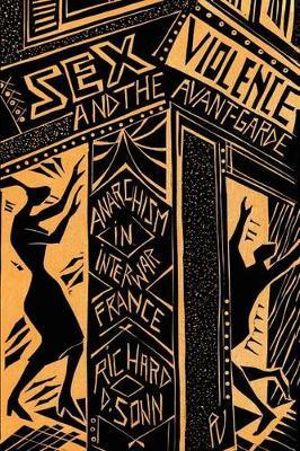 Sex, Violence, and the Avant-Garde : Anarchism in Interwar France - Richard D. Sonn