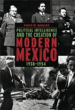 Political Intelligence and the Creation of Modern Mexico, 19381954 - Aaron W. Navarro