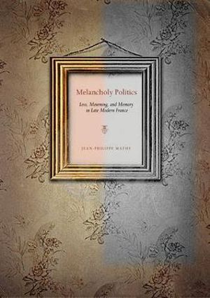 Melancholy Politics: : Loss, Mourning, and Memory in Late Modern France - Jean-Philippe Mathy