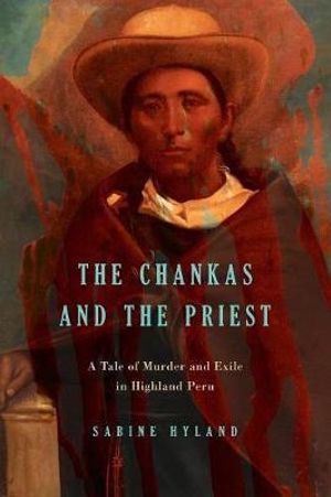 The Chankas and the Priest : A Tale of Murder and Exile in Highland Peru - Sabine Hyland