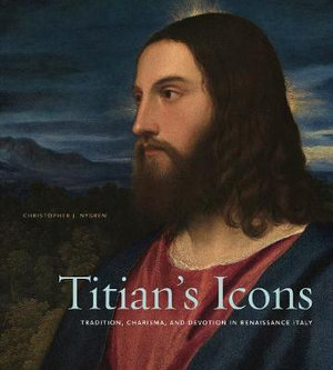 Titian's Icons : Tradition, Charisma, and Devotion in Renaissance Italy - Christopher J. Nygren