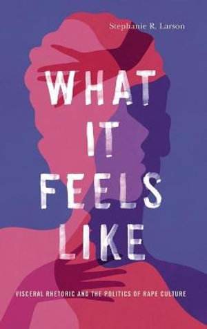 What It Feels Like : Visceral Rhetoric and the Politics of Rape Culture - Stephanie R. Larson