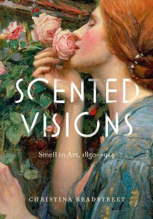 Scented Visions : Smell in Art, 1850-1914 - Christina Bradstreet