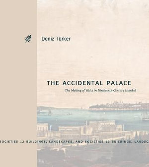 The Accidental Palace : The Making of Yildiz in Nineteenth-Century Istanbul - Deniz Turker