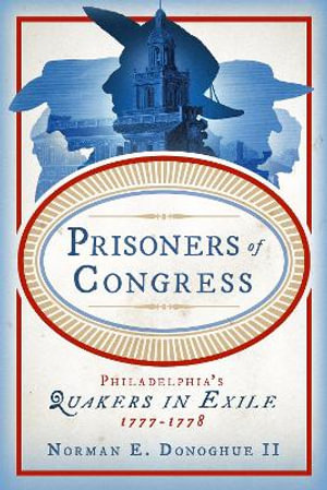 Prisoners of Congress : Philadelphia's Quakers in Exile, 1777-1778 - Norman E. Donoghue II