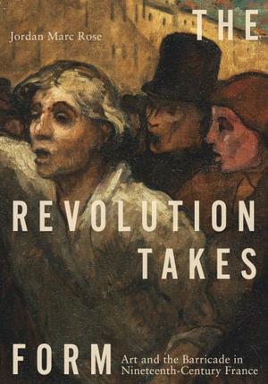 The Revolution Takes Form : Art and the Barricade in Nineteenth-Century France - Jordan Marc Rose