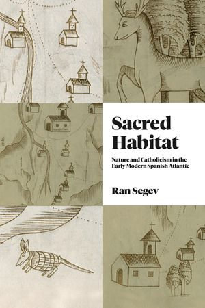 Sacred Habitat : Nature and Catholicism in the Early Modern Spanish Atlantic - Ran Segev