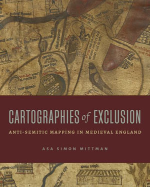 Cartographies of Exclusion : Anti-Semitic Mapping in Medieval England - Asa Simon Mittman