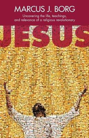 Jesus : Uncovering The Life, Teachings And Relevance Of A Religious Revolutionary - Marcus J. Borg