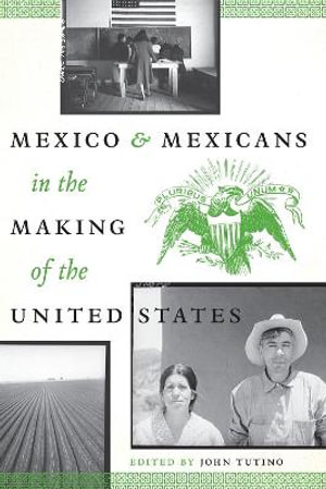 Mexico and Mexicans in the Making of the United States : CMAS History, Culture, and Society Series - John Tutino