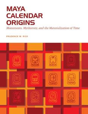 Maya Calendar Origins : Monuments, Mythistory, and the Materialization of Time - Prudence M. Rice