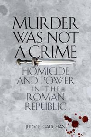 Murder Was Not a Crime : Homicide and Power in the Roman Republic - Judy E. Gaughan