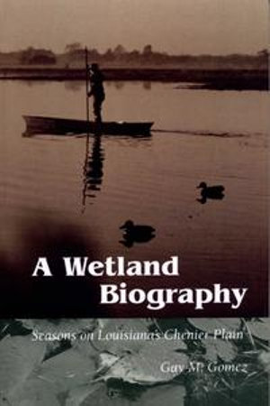 A Wetland Biography : Seasons on Louisiana's Chenier Plain - Gay M. Gomez