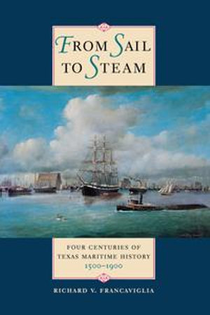 From Sail to Steam : Four Centuries of Texas Maritime History, 1500-1900 - Richard V. Francaviglia