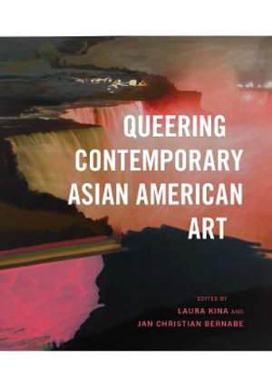 Queering Contemporary Asian American Art : Queering Contemporary Asian American Art - Laura Kina