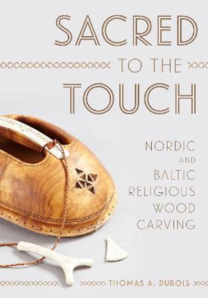 Sacred to the Touch : Nordic and Baltic Religious Wood Carving - Thomas A. DuBois