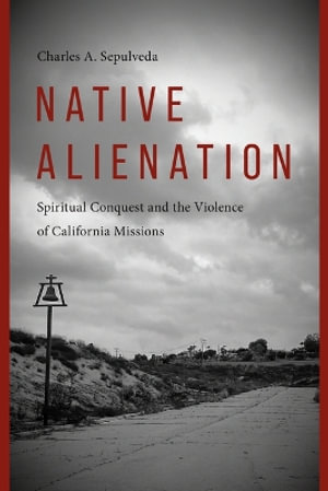 Native Alienation : Spiritual Conquest and the Violence of California Missions - Charles A. Sepulveda