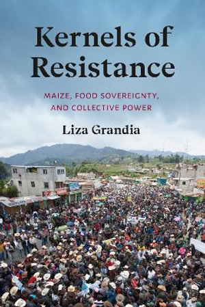 Kernels of Resistance : Maize, Food Sovereignty, and Collective Power - Liza Grandia