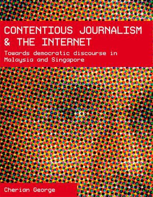 Contentious Journalism and the Internet : Towards Democratic Discourse in Malaysia and Singapore - Cherian George