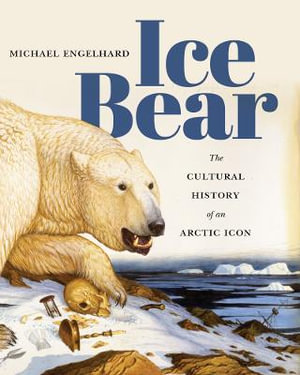 Ice Bear : The Cultural History of an Arctic Icon - Michael Engelhard