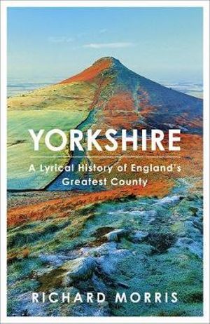 Yorkshire : A lyrical history of England's greatest county - Richard Morris