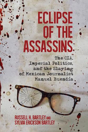 Eclipse of the Assassins : The CIA, Imperial Politics, and the Slaying of Mexican Journalist Manuel Buendia - Russell H. Bartley