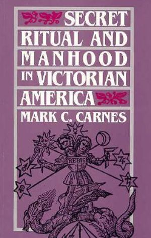 Secret Ritual and Manhood in Victorian America - Mark C. Carnes