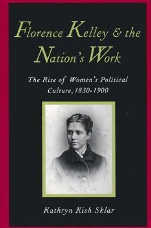 Florence Kelley and the Nation's Work : The Rise of Women`s Political Culture, 1830-1900 - Kathryn Kish Sklar