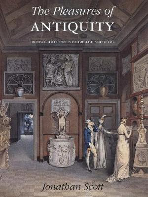 The Pleasures of Antiquity : British Collections of Greece of Rome - I. Jonathan Scott