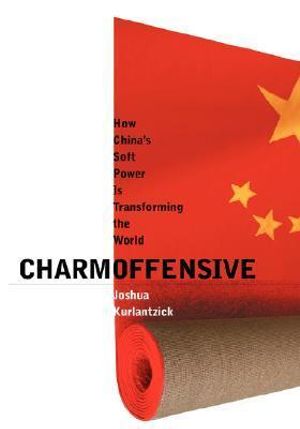 Charm Offensive : How China's Soft Power Is Transforming the World - Joshua Kurlantzick