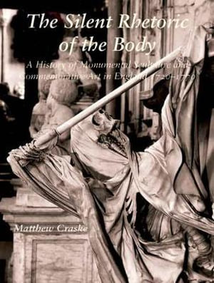 The Silent Rhetoric of the Body : A History of Monumental Sculpture and Commemorative Art in England, 1720-1770 - Matthew Craske