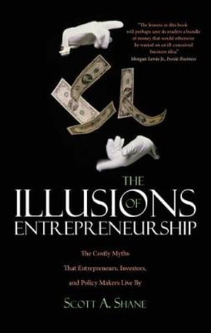 The Illusions of Entrepreneurship : The Costly Myths That Entrepreneurs, Investors, and Policy Makers Live By - Scott A. Shane