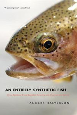 An Entirely Synthetic Fish : How Rainbow Trout Beguiled America and Overran the World - Anders Halverson